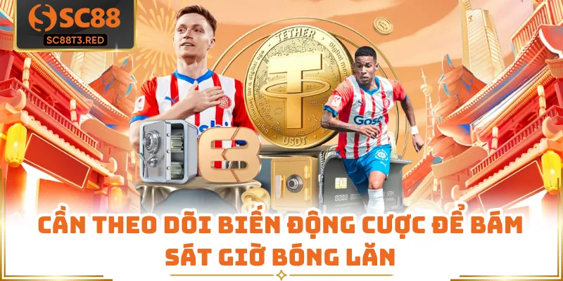 Cần theo dõi biến động cược để bám sát giờ bóng lăn